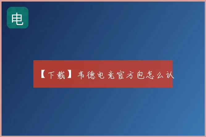 【下载】韦德电竞官方包怎么认
