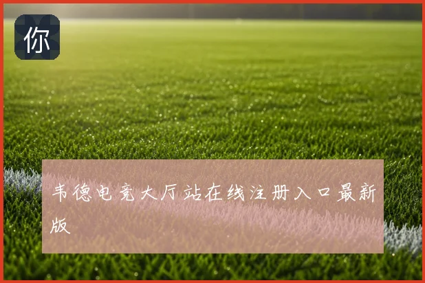韦德电竞大厅站在线注册入口最新版