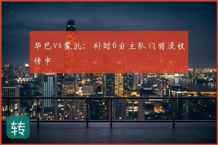 毕巴vs蒙扎:补时6分主队门将没收传中