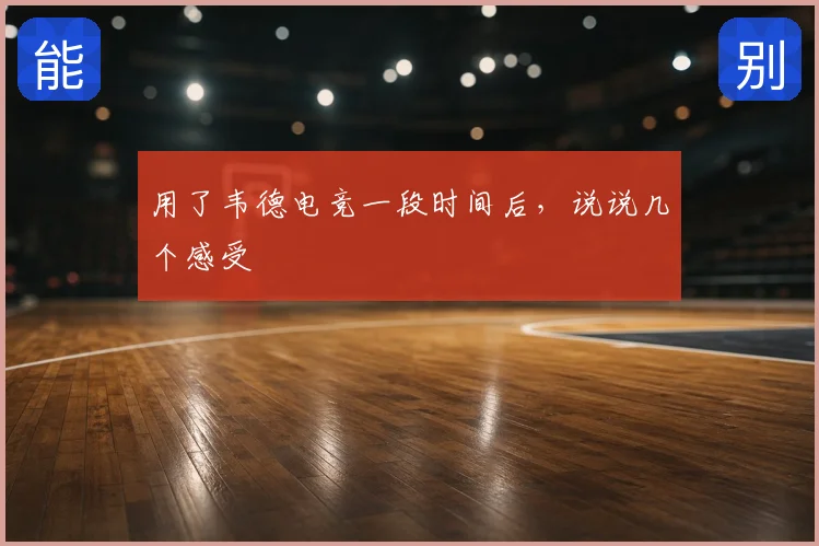 用了韦德电竞一段时间后,说说几个感受
